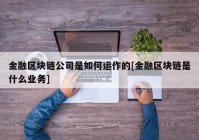 金融区块链公司是如何运作的[金融区块链是什么业务]