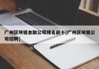 广州区块链金融公司排名前十[广州区块链公司招聘]