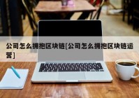 公司怎么拥抱区块链[公司怎么拥抱区块链运营]