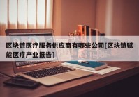 区块链医疗服务供应商有哪些公司[区块链赋能医疗产业报告]