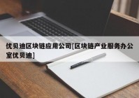 优贝迪区块链应用公司[区块链产业服务办公室优贝迪]