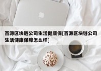 百源区块链公司生活健康保[百源区块链公司生活健康保障怎么样]