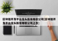 区块链开发平台龙头股有哪些公司[区块链开发平台龙头股有哪些公司上市]