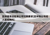 区块链清洁能源公司招聘要求[区块链公司招人能应聘吗]