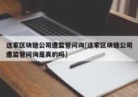 这家区块链公司遭监管问询[这家区块链公司遭监管问询是真的吗]