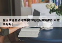 在区块链的公司做事好吗[在区块链的公司做事好吗]