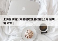 上海区块链公司的税收优惠政策[上海 区块链 政策]