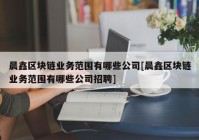 晨鑫区块链业务范围有哪些公司[晨鑫区块链业务范围有哪些公司招聘]