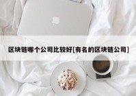 区块链哪个公司比较好[有名的区块链公司]