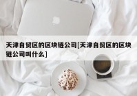 天津自贸区的区块链公司[天津自贸区的区块链公司叫什么]