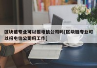 区块链专业可以报电信公司吗[区块链专业可以报电信公司吗工作]