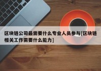 区块链公司最需要什么专业人员参与[区块链相关工作需要什么能力]