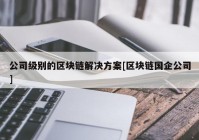 公司级别的区块链解决方案[区块链国企公司]