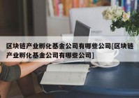 区块链产业孵化基金公司有哪些公司[区块链产业孵化基金公司有哪些公司]