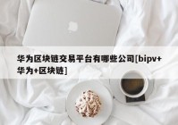 华为区块链交易平台有哪些公司[bipv+华为+区块链]